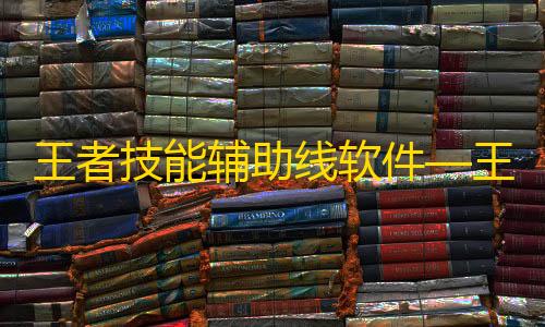暗区突围科技插件王者技能辅助线软件—王者荣耀技能辅助线有什么用